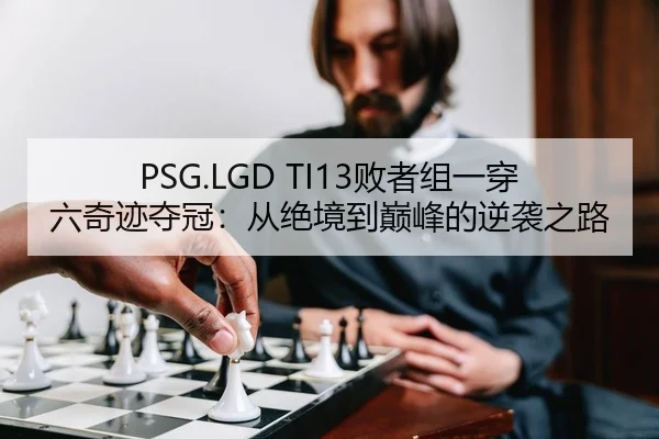 PSG.LGD TI13败者组一穿六奇迹夺冠：从绝境到巅峰的逆袭之路